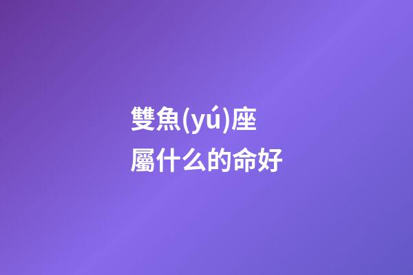 雙魚(yú)座屬什么的命好-第1張-星座運(yùn)勢(shì)-玄機(jī)派