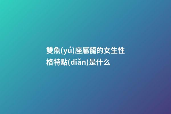 雙魚(yú)座屬龍的女生性格特點(diǎn)是什么-第1張-星座運(yùn)勢(shì)-玄機(jī)派