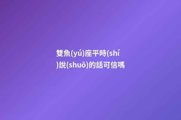 雙魚(yú)座平時(shí)說(shuō)的話可信嗎-第1張-星座運(yùn)勢(shì)-玄機(jī)派