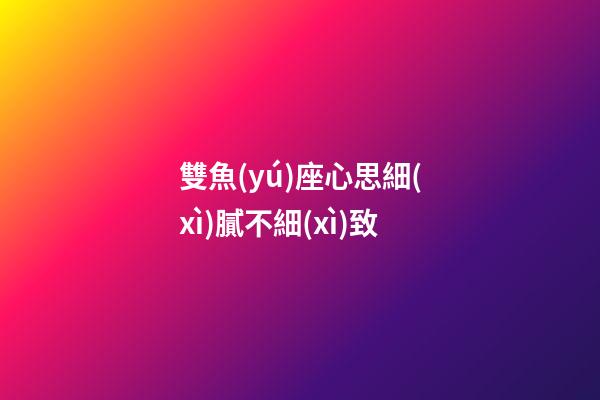 雙魚(yú)座心思細(xì)膩不細(xì)致-第1張-星座運(yùn)勢(shì)-玄機(jī)派