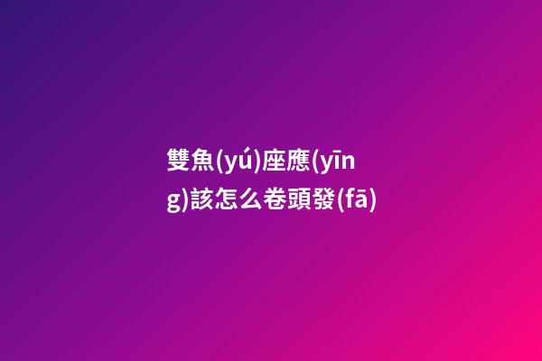雙魚(yú)座應(yīng)該怎么卷頭發(fā)-第1張-星座運(yùn)勢(shì)-玄機(jī)派