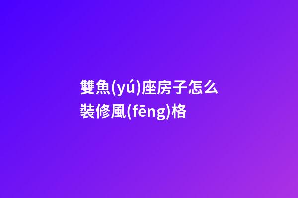 雙魚(yú)座房子怎么裝修風(fēng)格-第1張-星座運(yùn)勢(shì)-玄機(jī)派