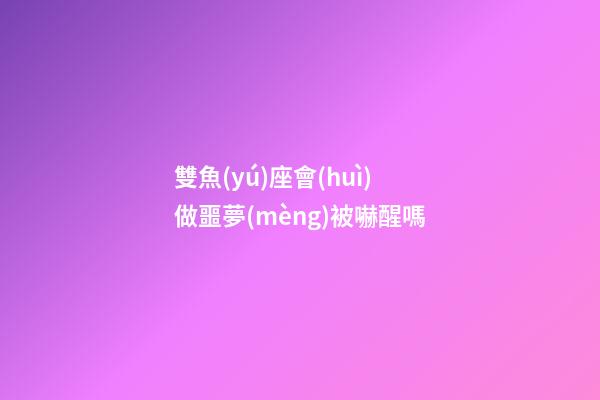 雙魚(yú)座會(huì)做噩夢(mèng)被嚇醒嗎-第1張-星座運(yùn)勢(shì)-玄機(jī)派