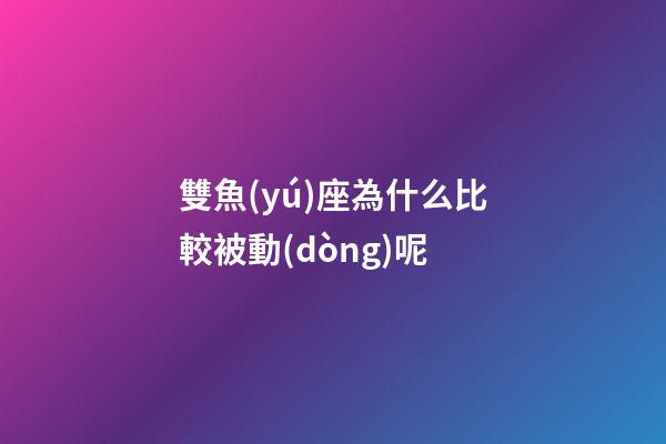 雙魚(yú)座為什么比較被動(dòng)呢-第1張-星座運(yùn)勢(shì)-玄機(jī)派