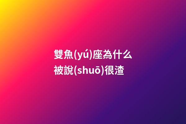 雙魚(yú)座為什么被說(shuō)很渣-第1張-星座運(yùn)勢(shì)-玄機(jī)派