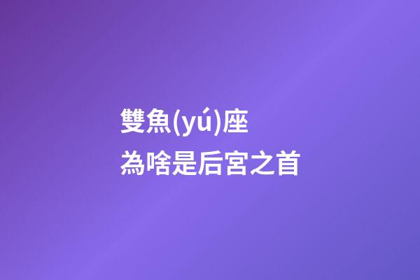 雙魚(yú)座為啥是后宮之首-第1張-星座運(yùn)勢(shì)-玄機(jī)派