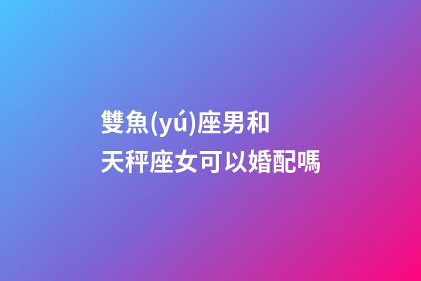 雙魚(yú)座男和天秤座女可以婚配嗎-第1張-星座運(yùn)勢(shì)-玄機(jī)派