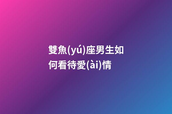 雙魚(yú)座男生如何看待愛(ài)情-第1張-星座運(yùn)勢(shì)-玄機(jī)派
