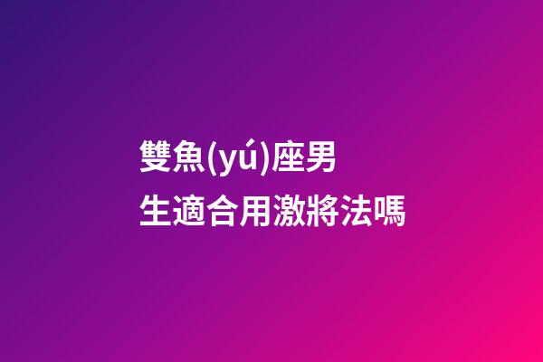 雙魚(yú)座男生適合用激將法嗎