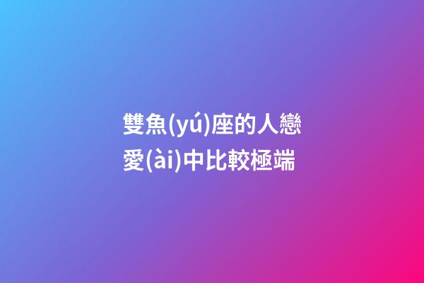 雙魚(yú)座的人戀愛(ài)中比較極端-第1張-星座運(yùn)勢(shì)-玄機(jī)派