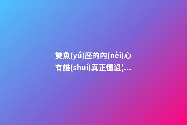 雙魚(yú)座的內(nèi)心有誰(shuí)真正懂過(guò)-第1張-星座運(yùn)勢(shì)-玄機(jī)派