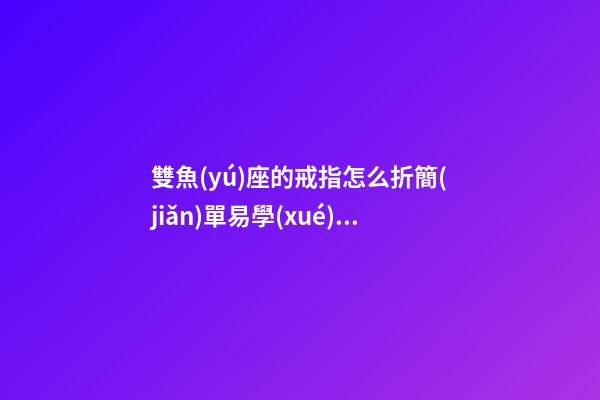 雙魚(yú)座的戒指怎么折簡(jiǎn)單易學(xué)男孩
