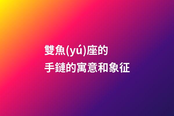 雙魚(yú)座的手鏈的寓意和象征-第1張-星座運(yùn)勢(shì)-玄機(jī)派