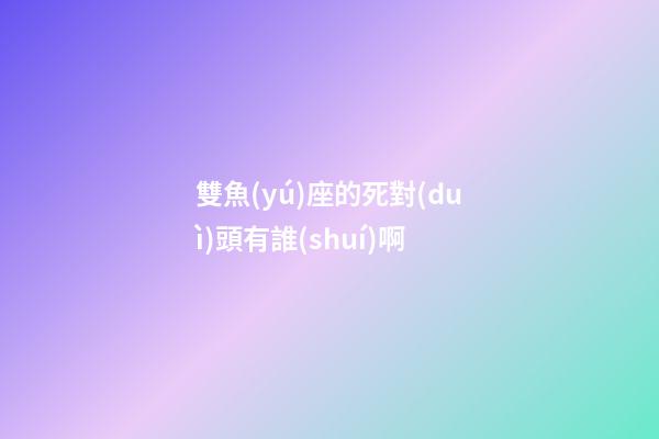 雙魚(yú)座的死對(duì)頭有誰(shuí)啊-第1張-星座運(yùn)勢(shì)-玄機(jī)派