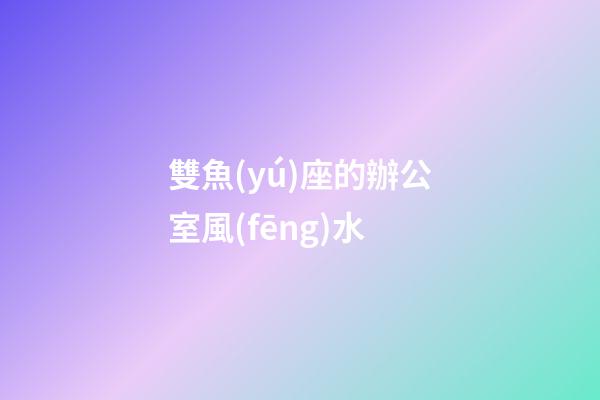 雙魚(yú)座的辦公室風(fēng)水