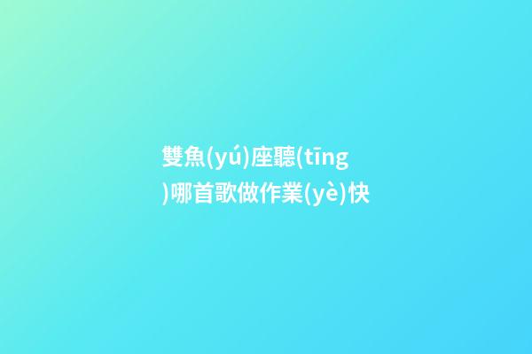 雙魚(yú)座聽(tīng)哪首歌做作業(yè)快