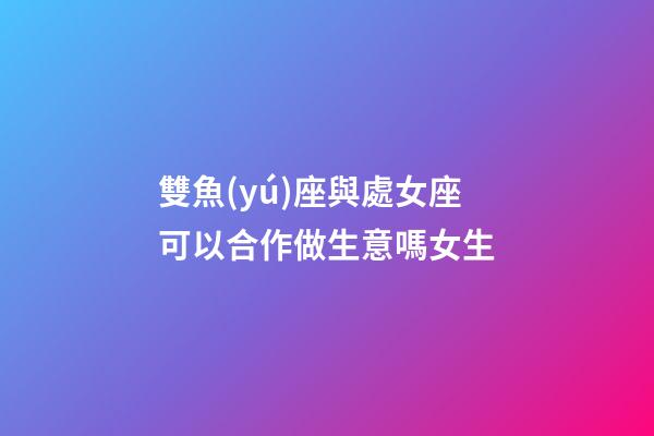 雙魚(yú)座與處女座可以合作做生意嗎女生-第1張-星座運(yùn)勢(shì)-玄機(jī)派
