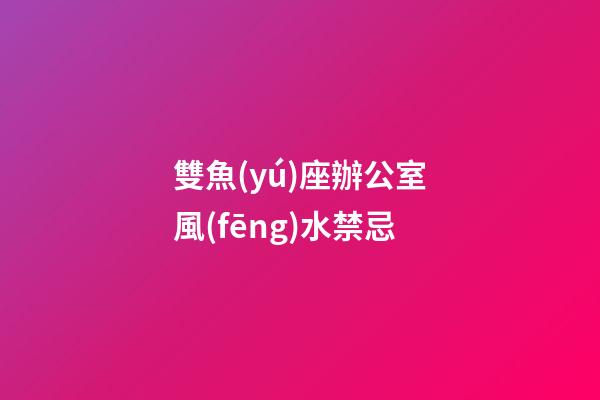 雙魚(yú)座辦公室風(fēng)水禁忌-第1張-星座運(yùn)勢(shì)-玄機(jī)派
