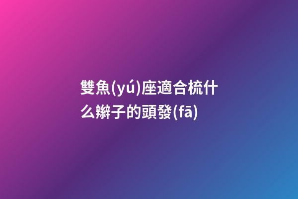 雙魚(yú)座適合梳什么辮子的頭發(fā)-第1張-星座運(yùn)勢(shì)-玄機(jī)派