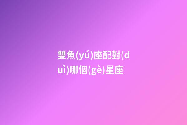 雙魚(yú)座配對(duì)哪個(gè)星座-第1張-星座運(yùn)勢(shì)-玄機(jī)派