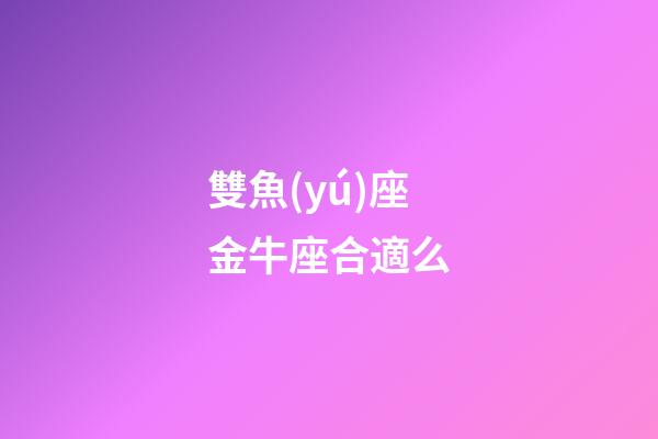 雙魚(yú)座金牛座合適么-第1張-星座運(yùn)勢(shì)-玄機(jī)派