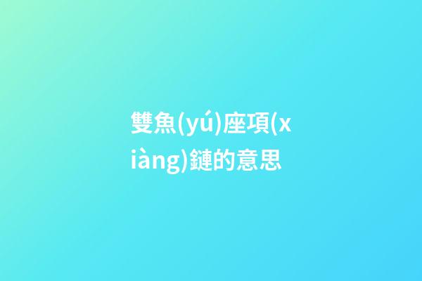 雙魚(yú)座項(xiàng)鏈的意思-第1張-星座運(yùn)勢(shì)-玄機(jī)派