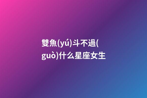 雙魚(yú)斗不過(guò)什么星座女生-第1張-星座運(yùn)勢(shì)-玄機(jī)派