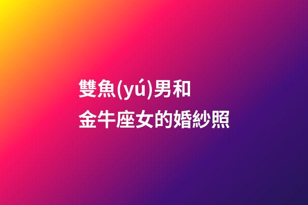 雙魚(yú)男和金牛座女的婚紗照-第1張-星座運(yùn)勢(shì)-玄機(jī)派