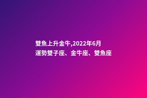 雙魚上升金牛,2022年6月運勢雙子座、金牛座、雙魚座-第1張-觀點-玄機派