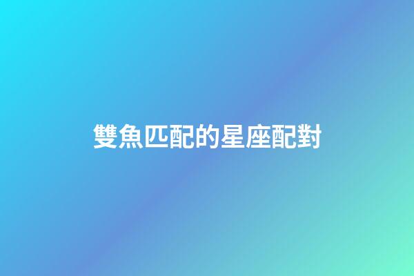 雙魚匹配的星座配對-第1張-星座運(yùn)勢-玄機(jī)派