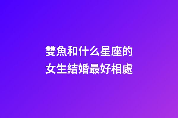 雙魚和什么星座的女生結婚最好相處-第1張-星座運勢-玄機派
