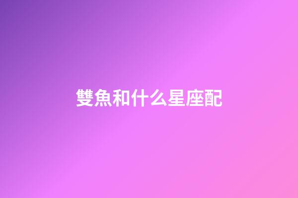 雙魚和什么星座配-第1張-星座運(yùn)勢-玄機(jī)派