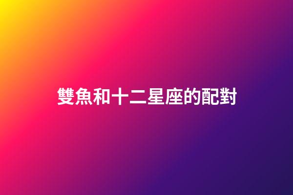 雙魚和十二星座的配對-第1張-星座運勢-玄機派