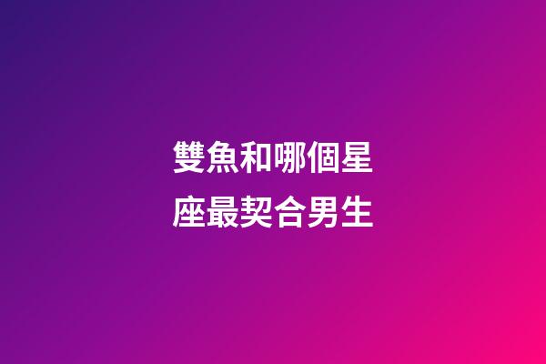 雙魚和哪個星座最契合男生-第1張-星座運勢-玄機派
