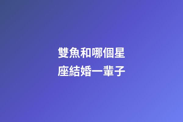 雙魚和哪個星座結婚一輩子-第1張-星座運勢-玄機派
