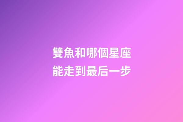 雙魚和哪個星座能走到最后一步-第1張-星座運勢-玄機派