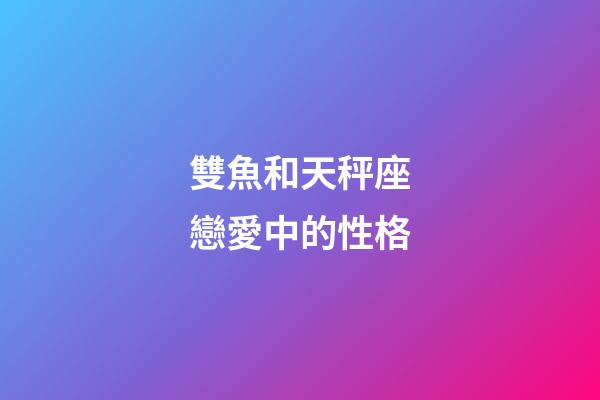 雙魚和天秤座戀愛中的性格-第1張-星座運勢-玄機派