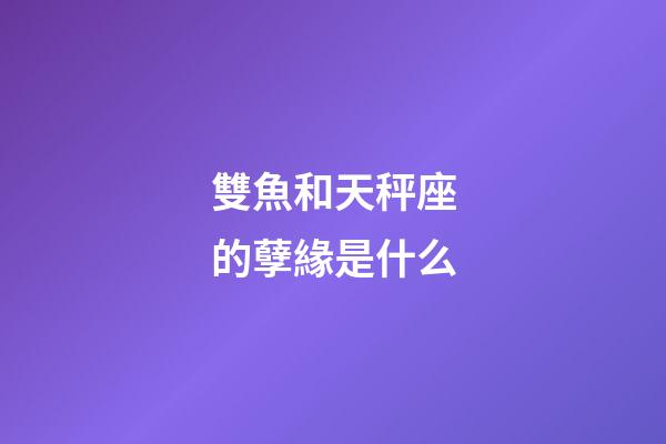 雙魚和天秤座的孽緣是什么-第1張-星座運(yùn)勢-玄機(jī)派