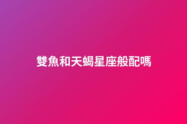 雙魚和天蝎星座般配嗎-第1張-星座運勢-玄機派