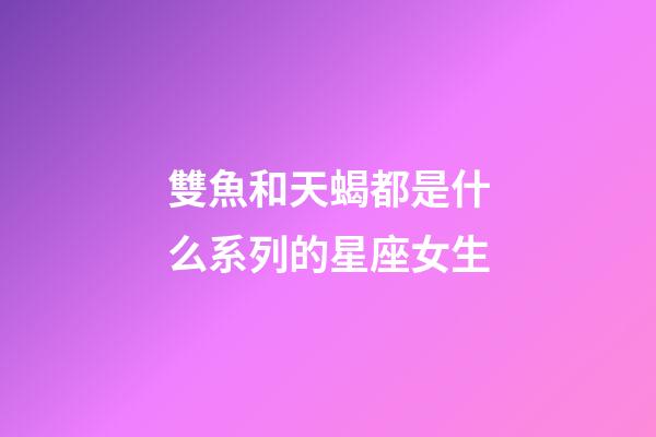 雙魚和天蝎都是什么系列的星座女生-第1張-星座運(yùn)勢-玄機(jī)派