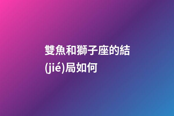 雙魚和獅子座的結(jié)局如何-第1張-星座運(yùn)勢-玄機(jī)派