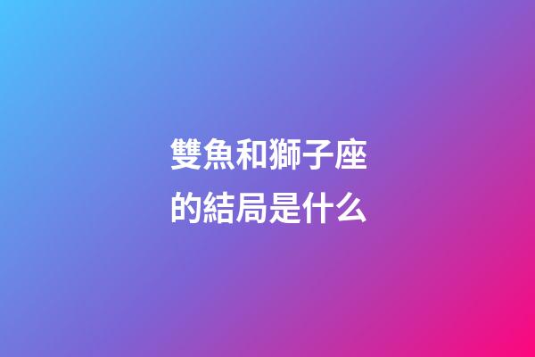 雙魚和獅子座的結局是什么-第1張-星座運勢-玄機派