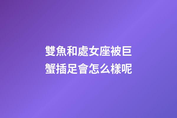 雙魚和處女座被巨蟹插足會怎么樣呢-第1張-星座運勢-玄機派