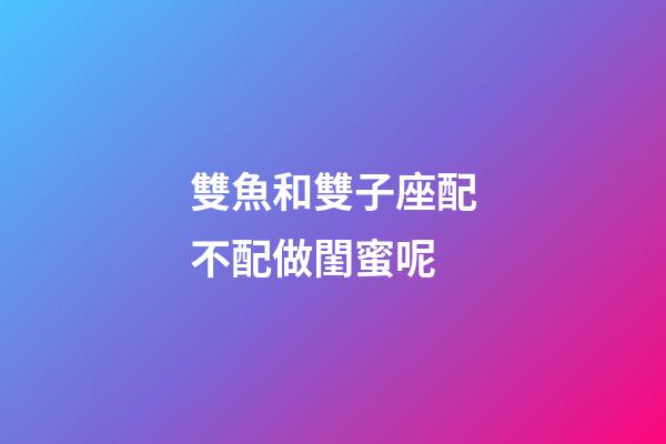 雙魚和雙子座配不配做閨蜜呢-第1張-星座運(yùn)勢(shì)-玄機(jī)派