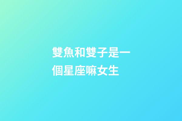 雙魚和雙子是一個星座嘛女生-第1張-星座運勢-玄機派
