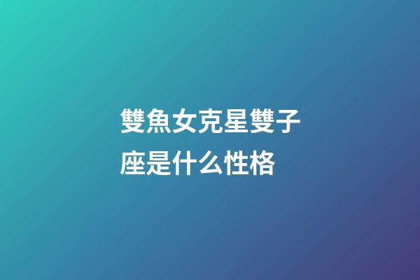 雙魚女克星雙子座是什么性格-第1張-星座運(yùn)勢(shì)-玄機(jī)派