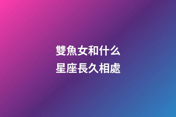 雙魚女和什么星座長久相處-第1張-星座運勢-玄機派