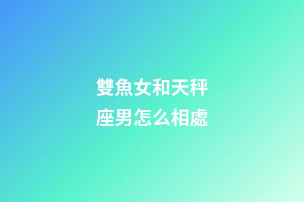 雙魚女和天秤座男怎么相處-第1張-星座運勢-玄機派