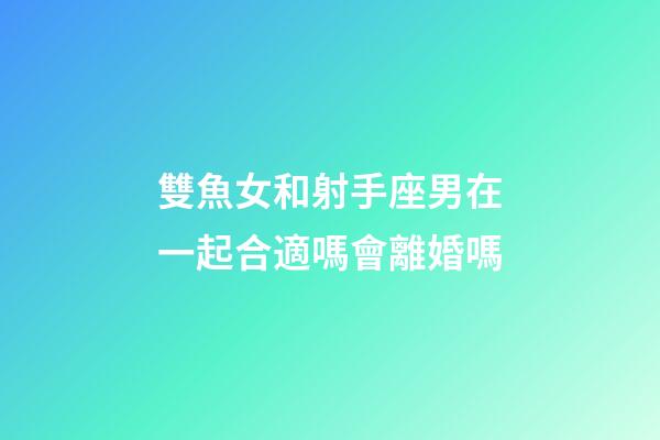雙魚女和射手座男在一起合適嗎會離婚嗎-第1張-星座運勢-玄機(jī)派