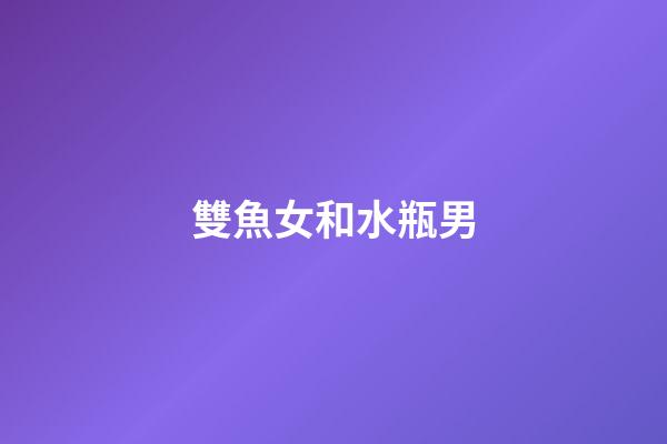 雙魚女和水瓶男（水瓶男娶了雙魚女會幸福嗎）-第1張-星座運勢-玄機派